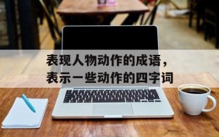 表现人物动作的成语，表示一些动作的四字词