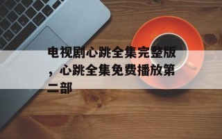 电视剧心跳全集完整版，心跳全集免费播放第二部