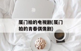 厦门拍的电视剧(厦门拍的青春偶像剧)