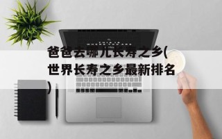 爸爸去哪儿长寿之乡(世界长寿之乡最新排名)