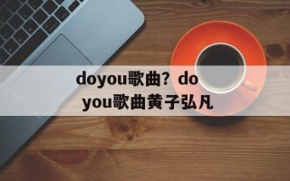 doyou歌曲？do you歌曲黄子弘凡