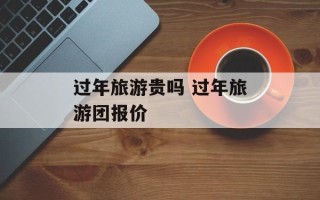 过年旅游贵吗 过年旅游团报价