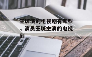 王斑演的电视剧有哪些，演员王斑主演的电视剧