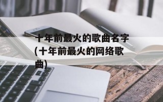 十年前最火的歌曲名字(十年前最火的网络歌曲)