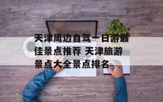 天津周边自驾一日游最佳景点推荐 天津旅游景点大全景点排名