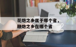 花炮之乡属于哪个省，鞭炮之乡在哪个省