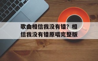 歌曲相信我没有错？相信我没有错原唱完整版
