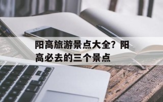 阳高旅游景点大全？阳高必去的三个景点