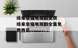 缘来幸福电视剧免费 缘来幸福电视剧全集免费西瓜
