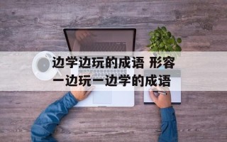 边学边玩的成语 形容一边玩一边学的成语