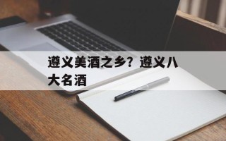 遵义美酒之乡？遵义八大名酒