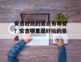安吉好玩的景点有哪些？安吉哪里最好玩的景点