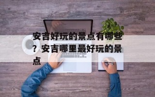 安吉好玩的景点有哪些？安吉哪里最好玩的景点