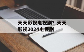 天天影视电视剧？天天影视2024电视剧