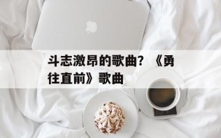 斗志激昂的歌曲？《勇往直前》歌曲