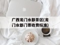 广西龙门水都景区(龙门水都门票收费标准)
