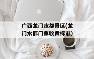 广西龙门水都景区(龙门水都门票收费标准)
