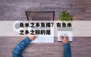 鱼米之乡鱼棒？有鱼米之乡之称的是