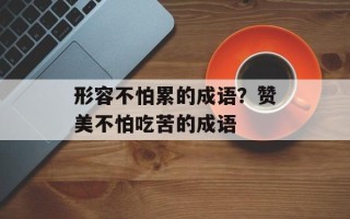 形容不怕累的成语？赞美不怕吃苦的成语