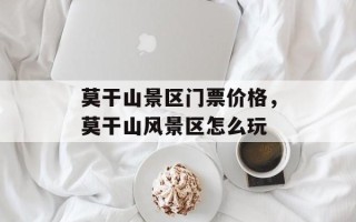 莫干山景区门票价格，莫干山风景区怎么玩