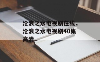 沧浪之水电视剧在线，沧浪之水电视剧40集高清