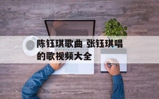 陈钰琪歌曲 张钰琪唱的歌视频大全