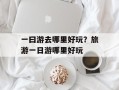 一曰游去哪里好玩？旅游一日游哪里好玩