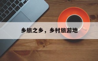 乡旅之乡，乡村旅游地