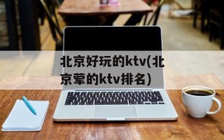 北京好玩的ktv(北京荤的ktv排名)