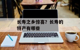 长寿之乡惊喜？长寿的特产有哪些