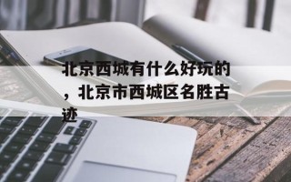 北京西城有什么好玩的，北京市西城区名胜古迹