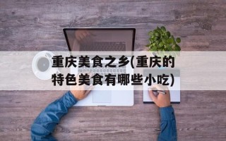 重庆美食之乡(重庆的特色美食有哪些小吃)