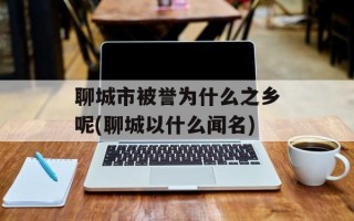 聊城市被誉为什么之乡呢(聊城以什么闻名)