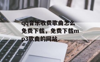 qq音乐收费歌曲怎么免费下载，免费下载mp3歌曲的网站