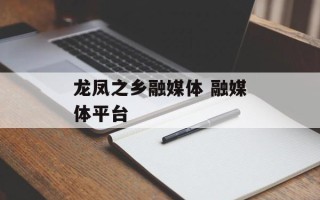龙凤之乡融媒体 融媒体平台