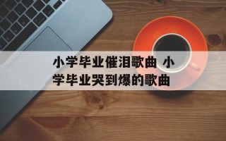 小学毕业催泪歌曲 小学毕业哭到爆的歌曲