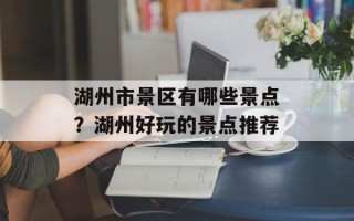 湖州市景区有哪些景点？湖州好玩的景点推荐