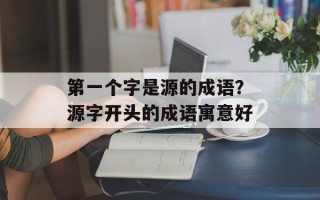第一个字是源的成语？源字开头的成语寓意好