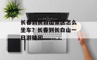 长春到长白山景区怎么坐车？长春到长白山一日游随团