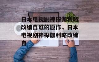 日本电视剧神探伽利略改编自谁的原作，日本电视剧神探伽利略改编自