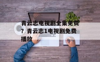 青云志电视剧全集免费？青云志1电视剧免费播放