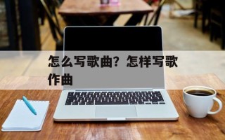 怎么写歌曲？怎样写歌作曲