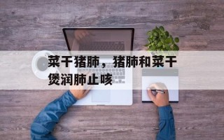 菜干猪肺，猪肺和菜干煲润肺止咳