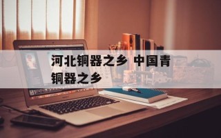 河北铜器之乡 中国青铜器之乡