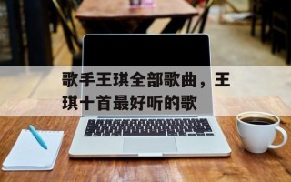 歌手王琪全部歌曲，王琪十首最好听的歌
