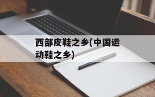 西部皮鞋之乡(中国运动鞋之乡)