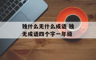 独什么无什么成语 独无成语四个字一年级
