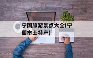 宁国旅游景点大全(宁国市土特产)