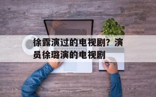 徐露演过的电视剧？演员徐璐演的电视剧