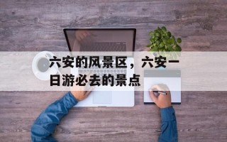 六安的风景区，六安一日游必去的景点